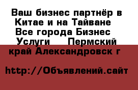Ваш бизнес-партнёр в Китае и на Тайване - Все города Бизнес » Услуги   . Пермский край,Александровск г.